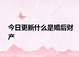 今日更新什么是婚后财产