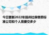 今日更新2022年扬州社保缴费标准公司和个人需要交多少