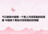 今日更新中国第一个登上月球背面的探测器 中国首个着陆月球背面的探测器