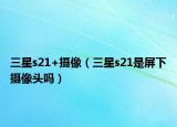 三星s21+摄像（三星s21是屏下摄像头吗）