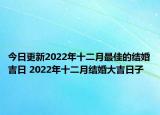 今日更新2022年十二月最佳的结婚吉日 2022年十二月结婚大吉日子