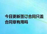 今日更新签订合同只盖合同章有用吗