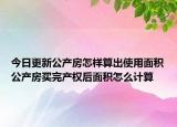 今日更新公产房怎样算出使用面积公产房买完产权后面积怎么计算