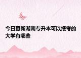 今日更新湖南专升本可以报考的大学有哪些