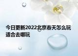 今日更新2022北京春天怎么玩 适合去哪玩