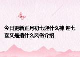 今日更新正月初七迎什么神 迎七喜又是指什么风俗介绍