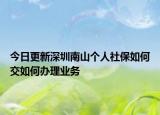 今日更新深圳南山个人社保如何交如何办理业务