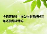 今日更新业主拖欠物业费超过三年还能起诉他吗