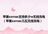 苹果xsmax支持多少w无线充电（苹果xsmax几瓦无线充电）