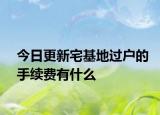今日更新宅基地过户的手续费有什么