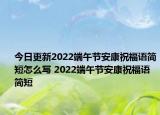 今日更新2022端午节安康祝福语简短怎么写 2022端午节安康祝福语简短