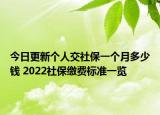 今日更新个人交社保一个月多少钱 2022社保缴费标准一览