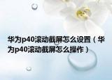 华为p40滚动截屏怎么设置（华为p40滚动截屏怎么操作）