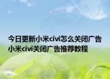 今日更新小米civi怎么关闭广告小米civi关闭广告推荐教程