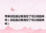 苹果浏览器记录清空了可以找回来吗（浏览器记录清空了可以找回来吗）