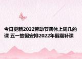今日更新2022劳动节调休上周几的课 五一放假安排2022年假期补课