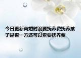 今日更新离婚时没要抚养费抚养孩子是否一方还可以索要抚养费
