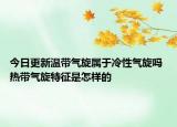 今日更新温带气旋属于冷性气旋吗 热带气旋特征是怎样的
