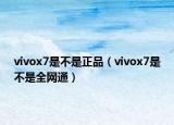 vivox7是不是正品（vivox7是不是全网通）