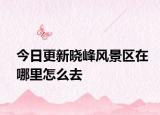 今日更新晓峰风景区在哪里怎么去