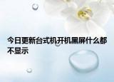 今日更新台式机开机黑屏什么都不显示