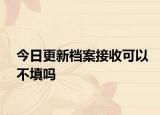 今日更新档案接收可以不填吗