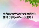 华为al00a什么型号支持遥控功能吗（华为al00a什么型号）