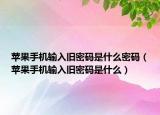 苹果手机输入旧密码是什么密码（苹果手机输入旧密码是什么）