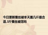 今日更新蚕丝被冬天盖几斤最合适,3斤蚕丝被薄吗