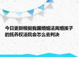 今日更新根据我国婚姻法离婚孩子的抚养权法院会怎么去判决