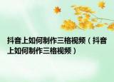 抖音上如何制作三格视频（抖音上如何制作三格视频）