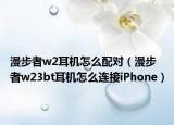 漫步者w2耳机怎么配对（漫步者w23bt耳机怎么连接iPhone）