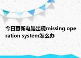 今日更新电脑出现missing operation system怎么办