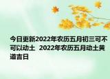 今日更新2022年农历五月初三可不可以动土  2022年农历五月动土黄道吉日