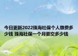 今日更新2022珠海社保个人缴费多少钱 珠海社保一个月要交多少钱