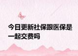 今日更新社保跟医保是一起交费吗