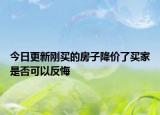 今日更新刚买的房子降价了买家是否可以反悔