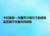 今日更新一方赡养父母欠下的债务是否属于夫妻共同债务