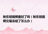 秘乐短视频查封了吗（秘乐短视频交易冻结了怎么办）