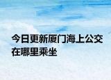 今日更新厦门海上公交在哪里乘坐