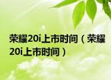 荣耀20i上市时间（荣耀20i上市时间）