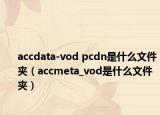 accdata-vod pcdn是什么文件夹（accmeta_vod是什么文件夹）
