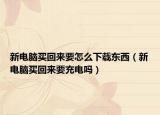 新电脑买回来要怎么下载东西（新电脑买回来要充电吗）