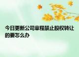 今日更新公司章程禁止股权转让的要怎么办