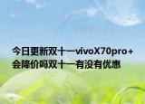 今日更新双十一vivoX70pro+会降价吗双十一有没有优惠