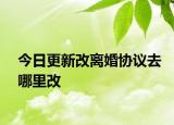 今日更新改离婚协议去哪里改