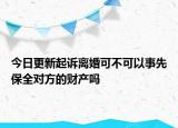 今日更新起诉离婚可不可以事先保全对方的财产吗