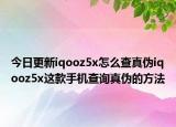 今日更新iqooz5x怎么查真伪iqooz5x这款手机查询真伪的方法