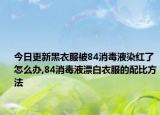 今日更新黑衣服被84消毒液染红了怎么办,84消毒液漂白衣服的配比方法