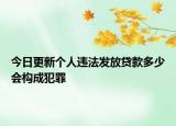 今日更新个人违法发放贷款多少会构成犯罪